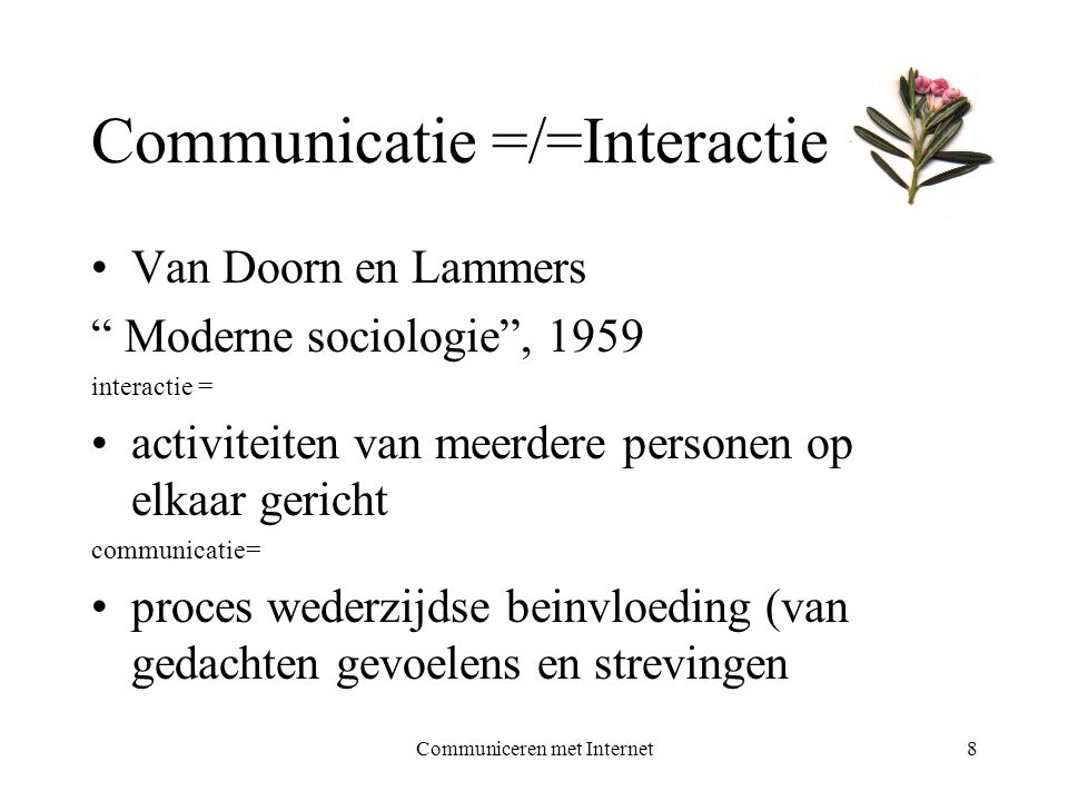 Communiceren met Internet8 Communicatie =/=Interactie •Van Doorn en Lammers Moderne sociologie , 1959 interactie = •activiteiten van meerdere personen op elkaar gericht communicatie= •proces wederzijdse beinvloeding (van gedachten gevoelens en strevingen