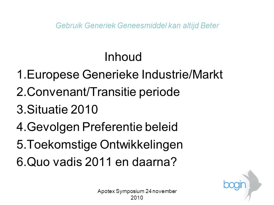 Apotex Symposium 24 november 2010 Gebruik Generiek Geneesmiddel kan altijd Beter Inhoud 1.Europese Generieke Industrie/Markt 2.Convenant/Transitie periode 3.Situatie Gevolgen Preferentie beleid 5.Toekomstige Ontwikkelingen 6.Quo vadis 2011 en daarna