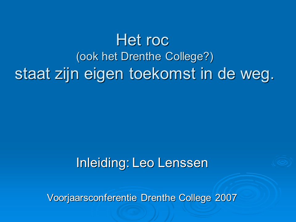 Inleiding: Leo Lenssen Voorjaarsconferentie Drenthe College 2007 Het roc (ook het Drenthe College ) staat zijn eigen toekomst in de weg.