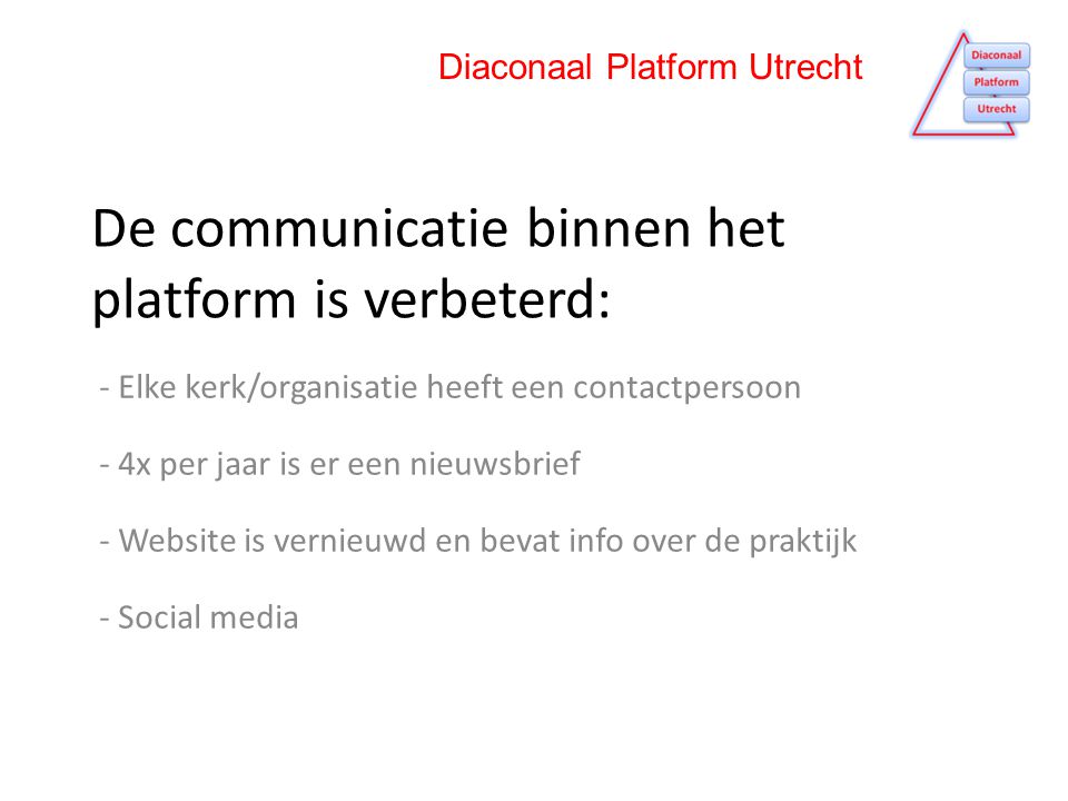 De communicatie binnen het platform is verbeterd: - Elke kerk/organisatie heeft een contactpersoon - 4x per jaar is er een nieuwsbrief - Website is vernieuwd en bevat info over de praktijk - Social media Diaconaal Platform Utrecht