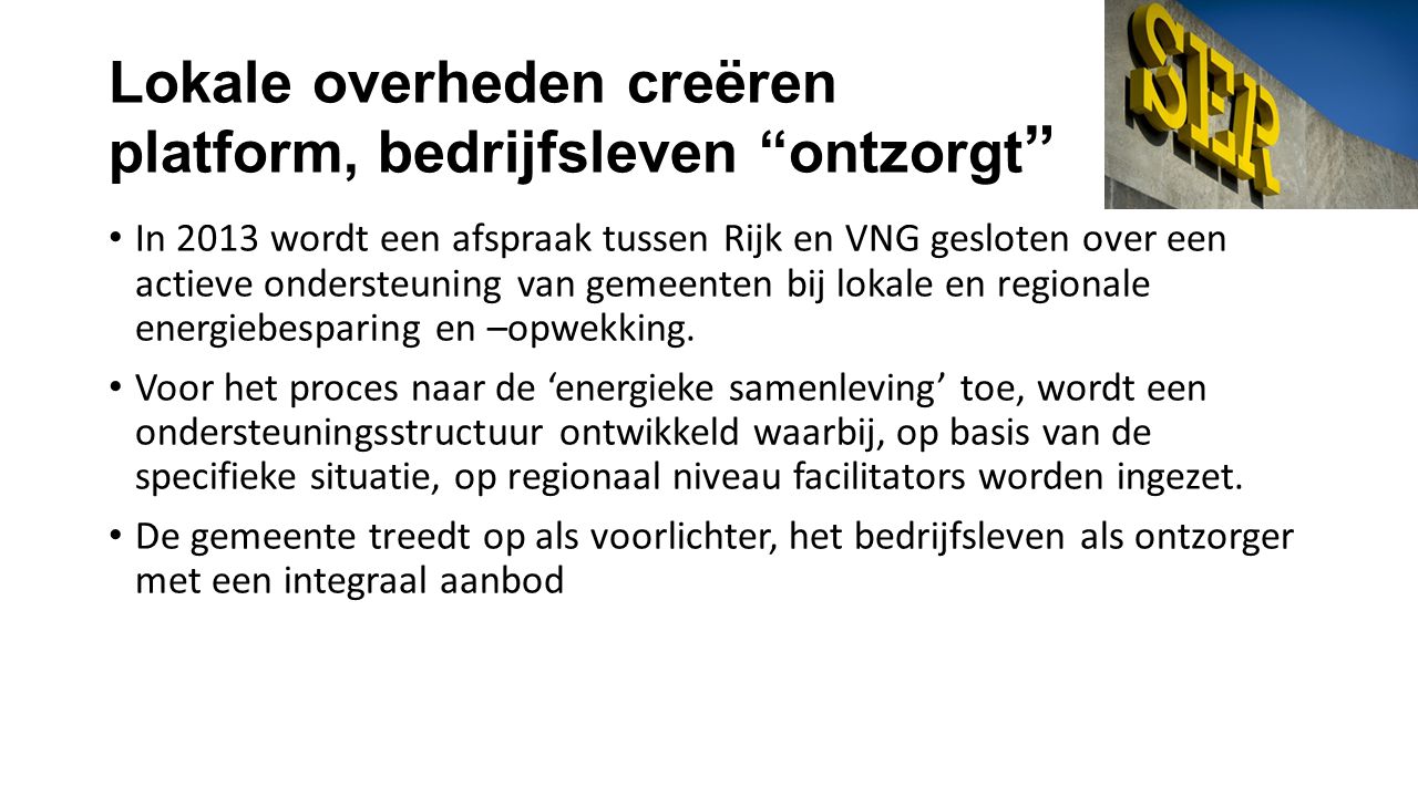 Lokale overheden creëren platform, bedrijfsleven ontzorgt • In 2013 wordt een afspraak tussen Rijk en VNG gesloten over een actieve ondersteuning van gemeenten bij lokale en regionale energiebesparing en –opwekking.