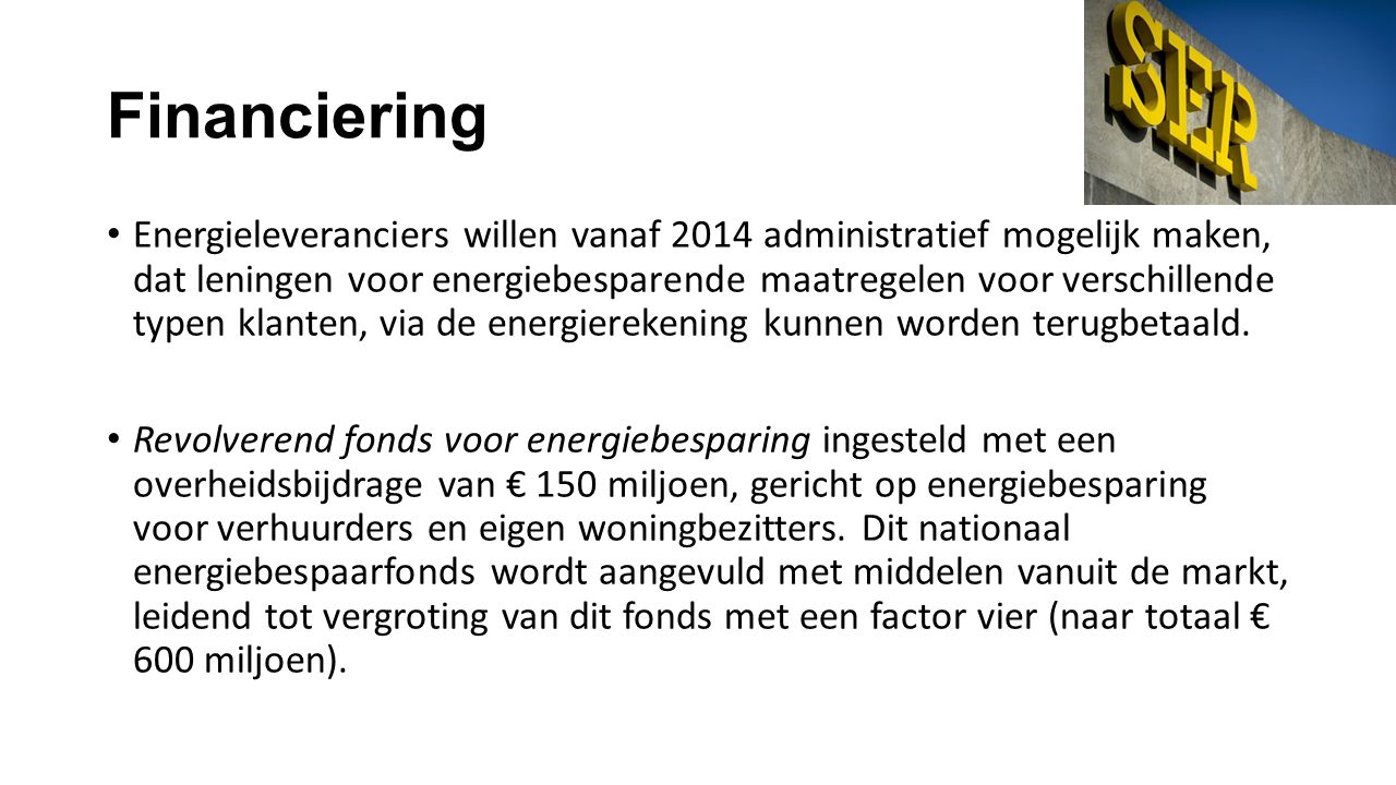 Financiering • Energieleveranciers willen vanaf 2014 administratief mogelijk maken, dat leningen voor energiebesparende maatregelen voor verschillende typen klanten, via de energierekening kunnen worden terugbetaald.