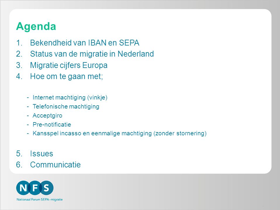 Agenda 1.Bekendheid van IBAN en SEPA 2.Status van de migratie in Nederland 3.Migratie cijfers Europa 4.Hoe om te gaan met; -Internet machtiging (vinkje) -Telefonische machtiging -Acceptgiro -Pre-notificatie -Kansspel incasso en eenmalige machtiging (zonder stornering) 5.Issues 6.Communicatie 4