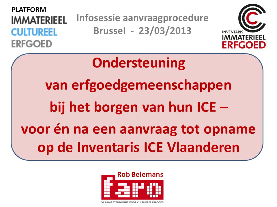 Ondersteuning van erfgoedgemeenschappen bij het borgen van hun ICE – voor én na een aanvraag tot opname op de Inventaris ICE Vlaanderen Rob Belemans Infosessie aanvraagprocedure Brussel - 23/03/2013 PLATFORM