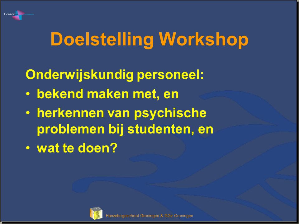 Klik om het opmaakprofiel van de modeltitel te bewerken Hanzehogeschool Groningen & GGz Groningen Doelstelling Workshop Onderwijskundig personeel: •bekend maken met, en •herkennen van psychische problemen bij studenten, en •wat te doen