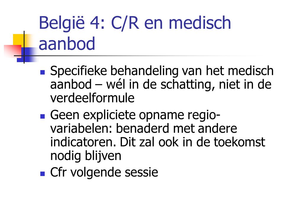 België 4: C/R en medisch aanbod  Specifieke behandeling van het medisch aanbod – wél in de schatting, niet in de verdeelformule  Geen expliciete opname regio- variabelen: benaderd met andere indicatoren.