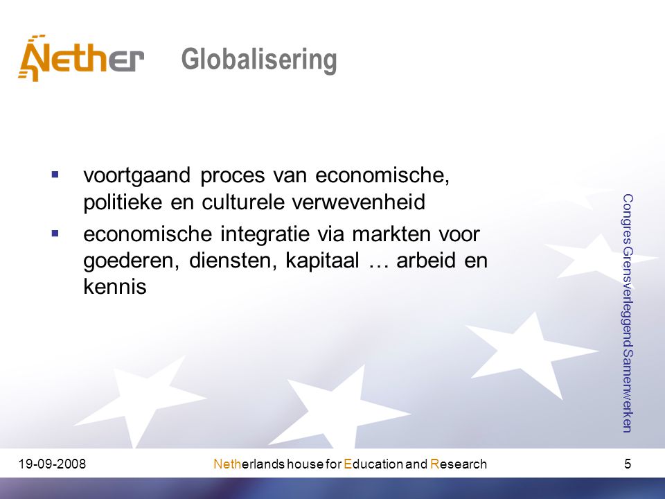 Netherlands house for Education and Research Congres Grensverleggend Samenwerken 5 Globalisering  voortgaand proces van economische, politieke en culturele verwevenheid  economische integratie via markten voor goederen, diensten, kapitaal … arbeid en kennis