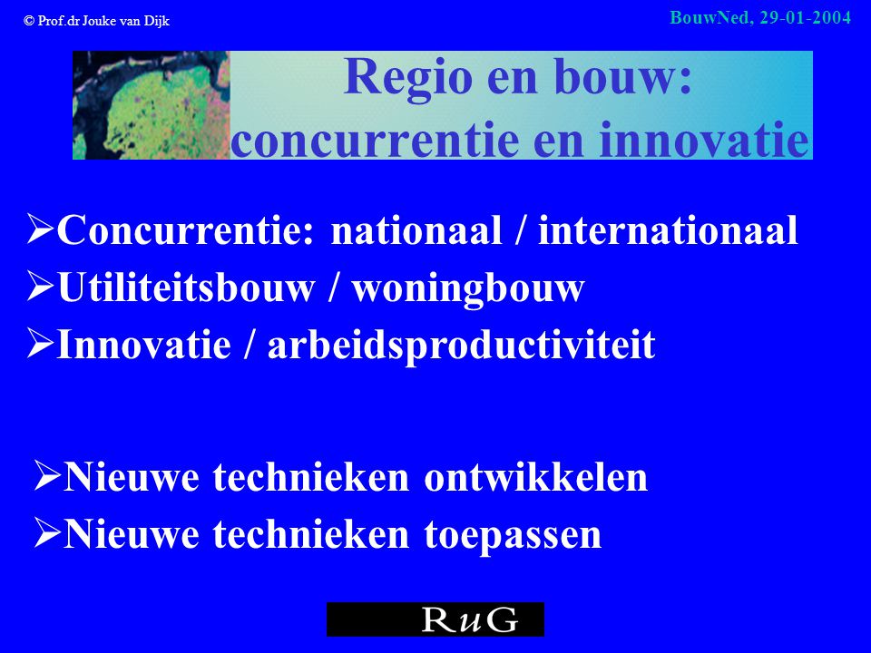 © Prof.dr Jouke van Dijk BouwNed, Regio en bouw: concurrentie en innovatie  Nieuwe technieken ontwikkelen  Nieuwe technieken toepassen  Concurrentie: nationaal / internationaal  Utiliteitsbouw / woningbouw  Innovatie / arbeidsproductiviteit