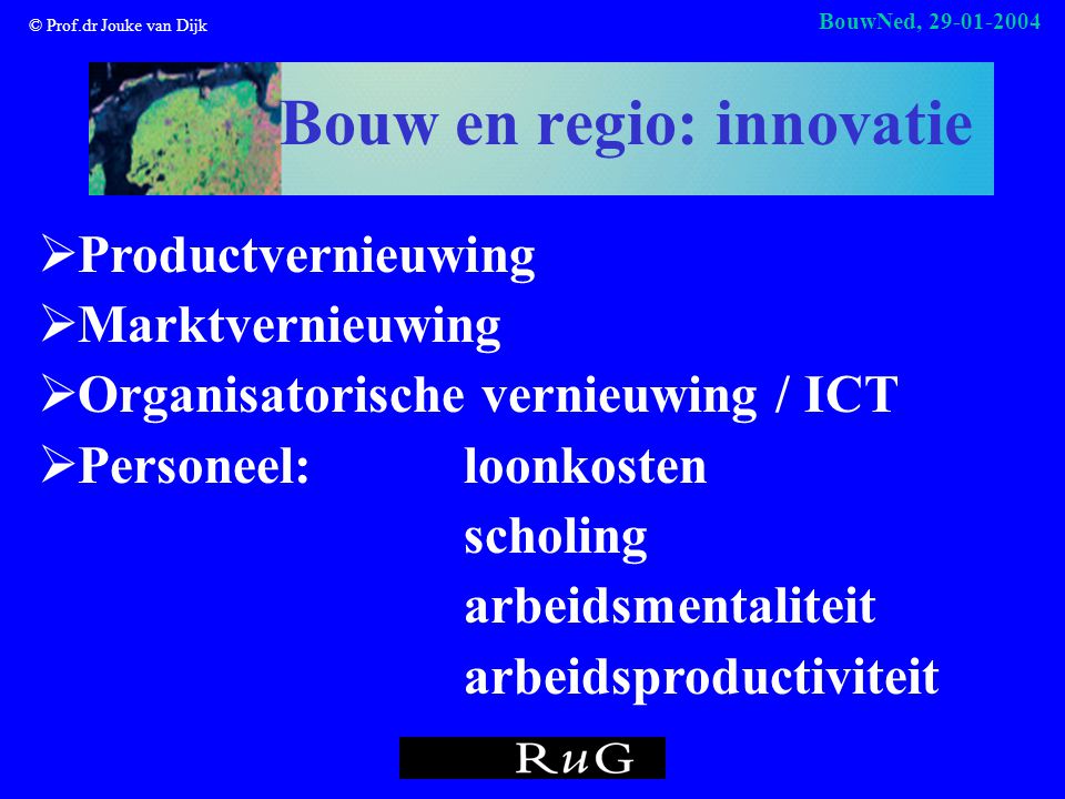 © Prof.dr Jouke van Dijk BouwNed, Bouw en regio: innovatie  Productvernieuwing  Marktvernieuwing  Organisatorische vernieuwing / ICT  Personeel: loonkosten scholing arbeidsmentaliteit arbeidsproductiviteit