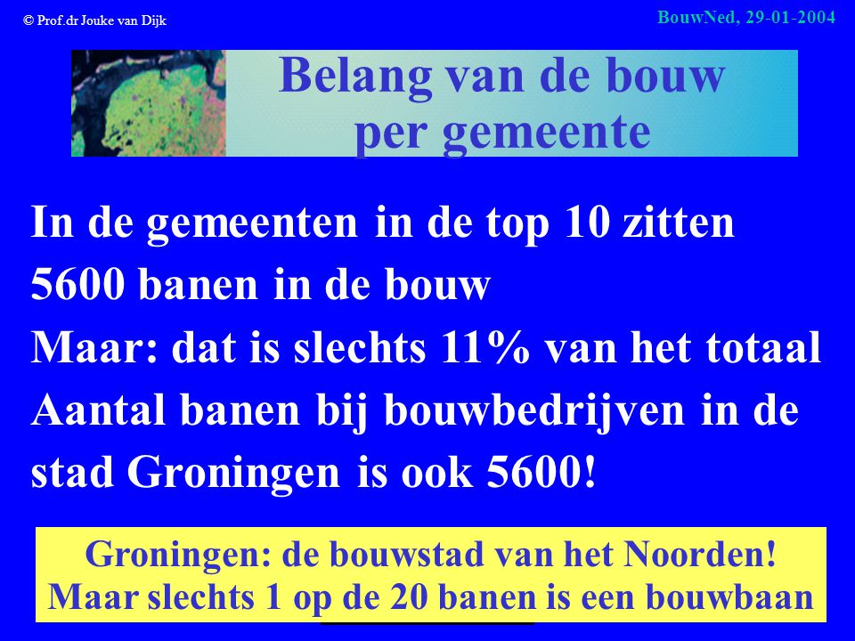 © Prof.dr Jouke van Dijk BouwNed, Belang van de bouw per gemeente In de gemeenten in de top 10 zitten 5600 banen in de bouw Maar: dat is slechts 11% van het totaal Aantal banen bij bouwbedrijven in de stad Groningen is ook 5600.