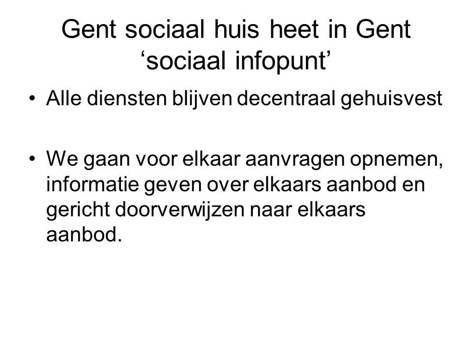 Gent sociaal huis heet in Gent ‘sociaal infopunt’ •Alle diensten blijven decentraal gehuisvest •We gaan voor elkaar aanvragen opnemen, informatie geven over elkaars aanbod en gericht doorverwijzen naar elkaars aanbod.