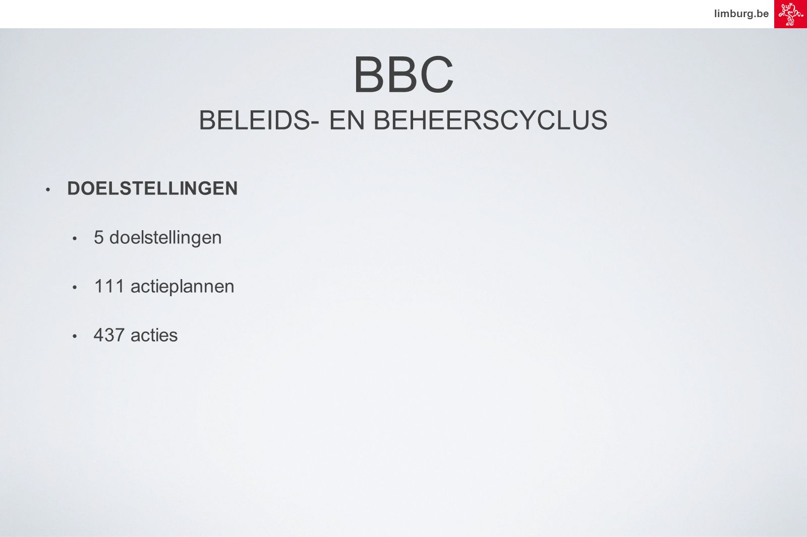 limburg.be BBC BELEIDS- EN BEHEERSCYCLUS • DOELSTELLINGEN • 5 doelstellingen • 111 actieplannen • 437 acties
