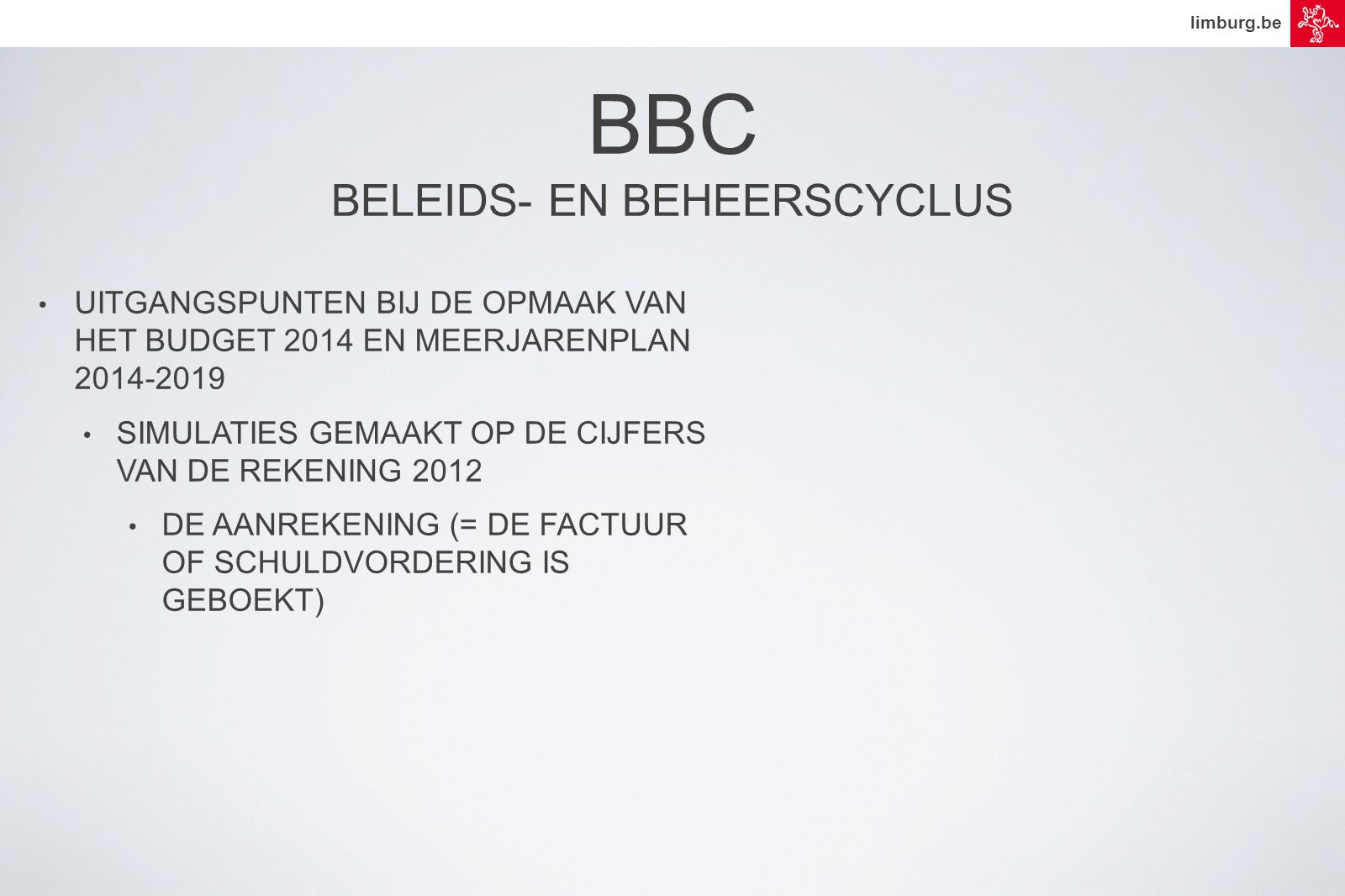 limburg.be • UITGANGSPUNTEN BIJ DE OPMAAK VAN HET BUDGET 2014 EN MEERJARENPLAN • SIMULATIES GEMAAKT OP DE CIJFERS VAN DE REKENING 2012 • DE AANREKENING (= DE FACTUUR OF SCHULDVORDERING IS GEBOEKT) BBC BELEIDS- EN BEHEERSCYCLUS