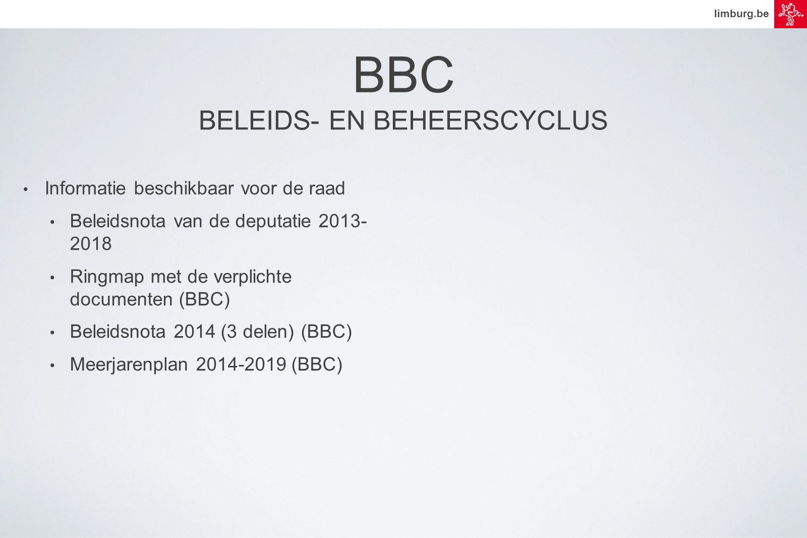 limburg.be • Informatie beschikbaar voor de raad • Beleidsnota van de deputatie • Ringmap met de verplichte documenten (BBC) • Beleidsnota 2014 (3 delen) (BBC) • Meerjarenplan (BBC) BBC BELEIDS- EN BEHEERSCYCLUS