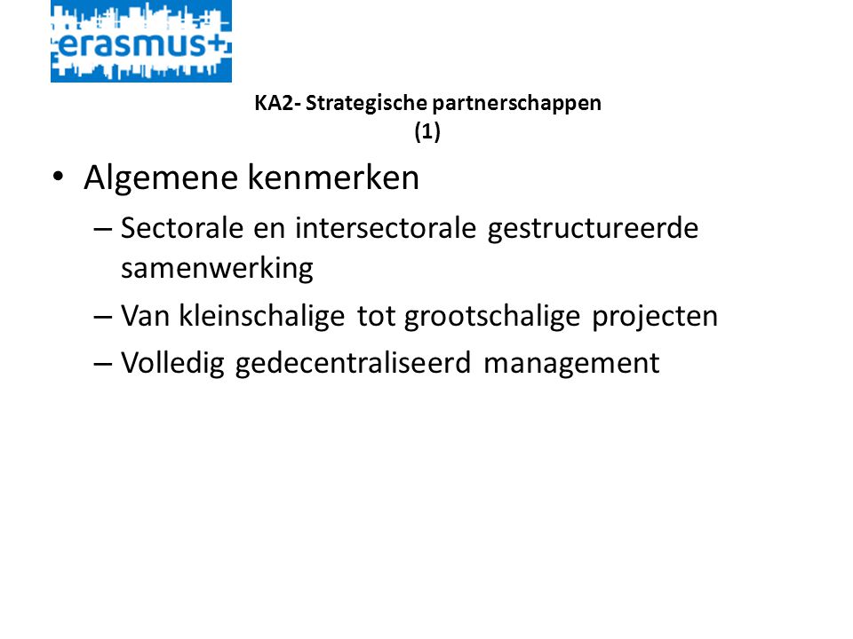 KA2- Strategische partnerschappen (1) • Algemene kenmerken – Sectorale en intersectorale gestructureerde samenwerking – Van kleinschalige tot grootschalige projecten – Volledig gedecentraliseerd management