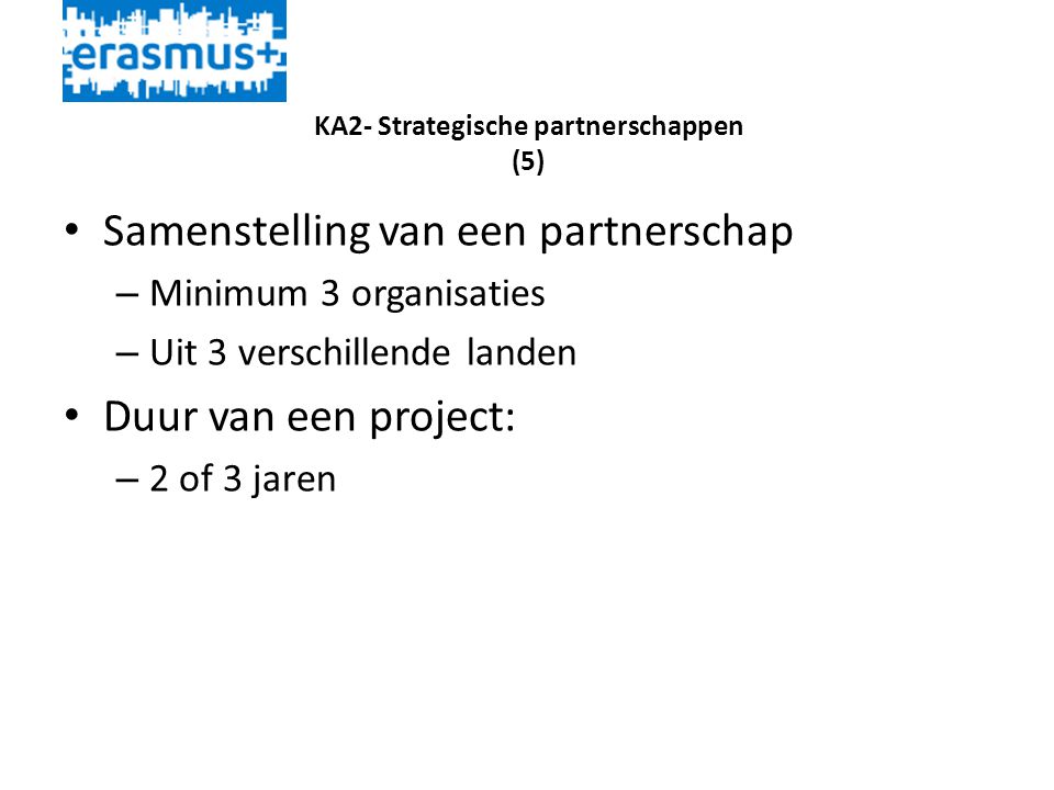 KA2- Strategische partnerschappen (5) • Samenstelling van een partnerschap – Minimum 3 organisaties – Uit 3 verschillende landen • Duur van een project: – 2 of 3 jaren
