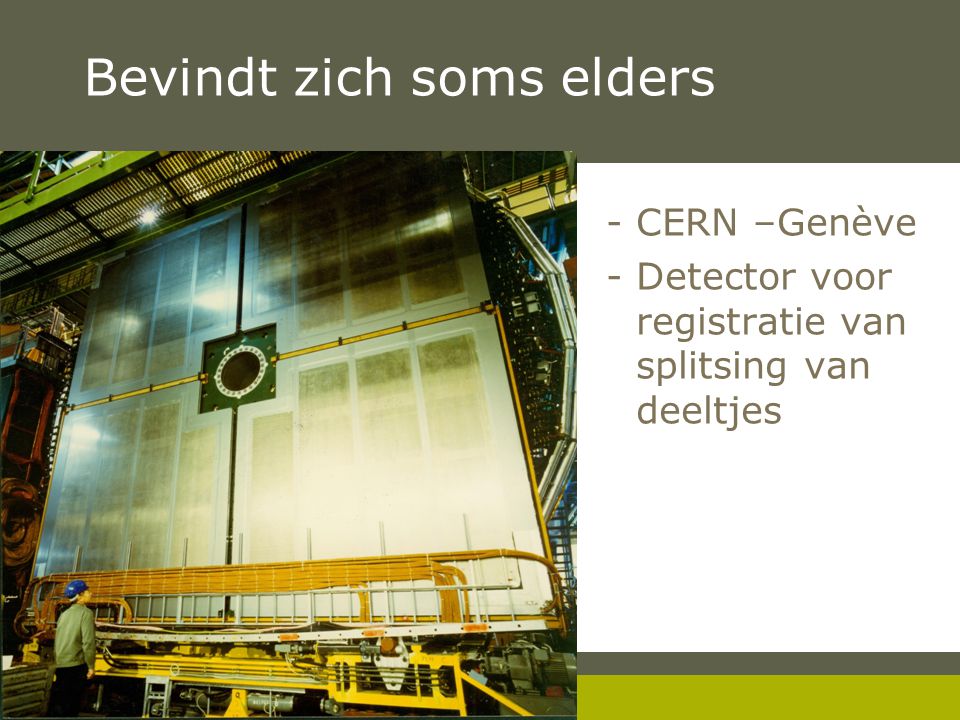Pag. 8 Bevindt zich soms elders -CERN –Genève -Detector voor registratie van splitsing van deeltjes