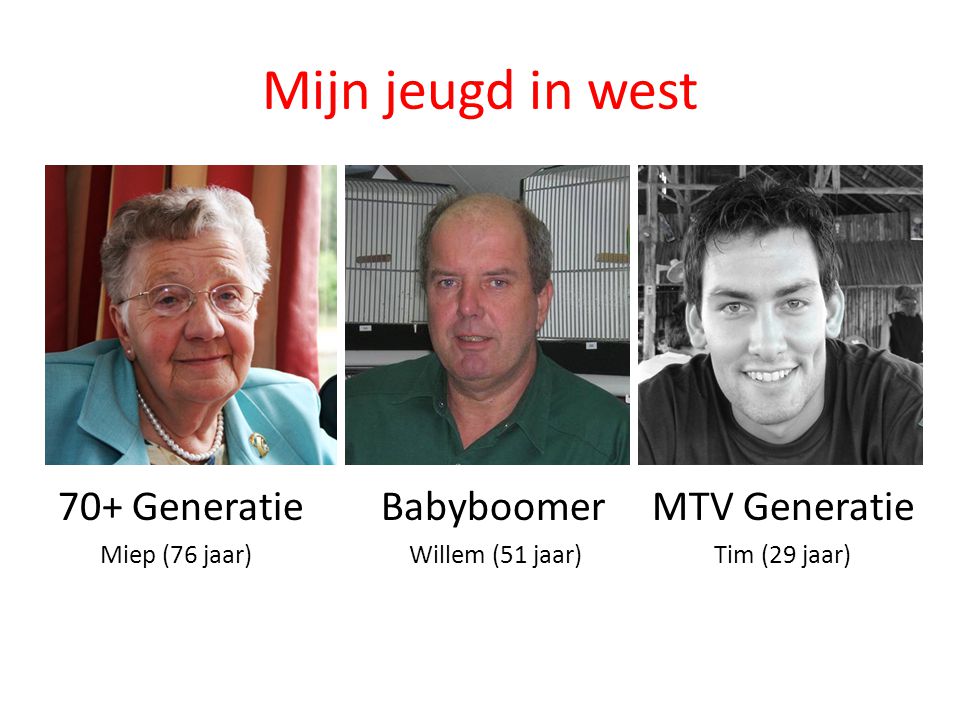 Mijn jeugd in west 70+ Generatie Babyboomer MTV Generatie Miep (76 jaar) Willem (51 jaar) Tim (29 jaar)