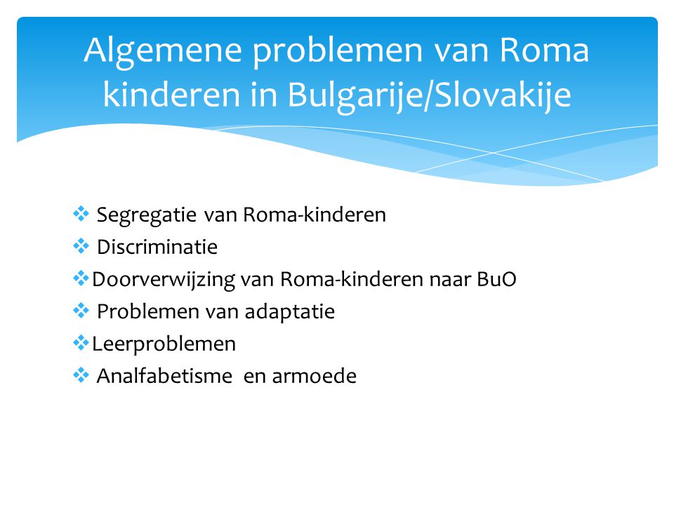  Segregatie van Roma-kinderen  Discriminatie  Doorverwijzing van Roma-kinderen naar BuO  Problemen van adaptatie  Leerproblemen  Analfabetisme en armoede Algemene problemen van Roma kinderen in Bulgarije/Slovakije