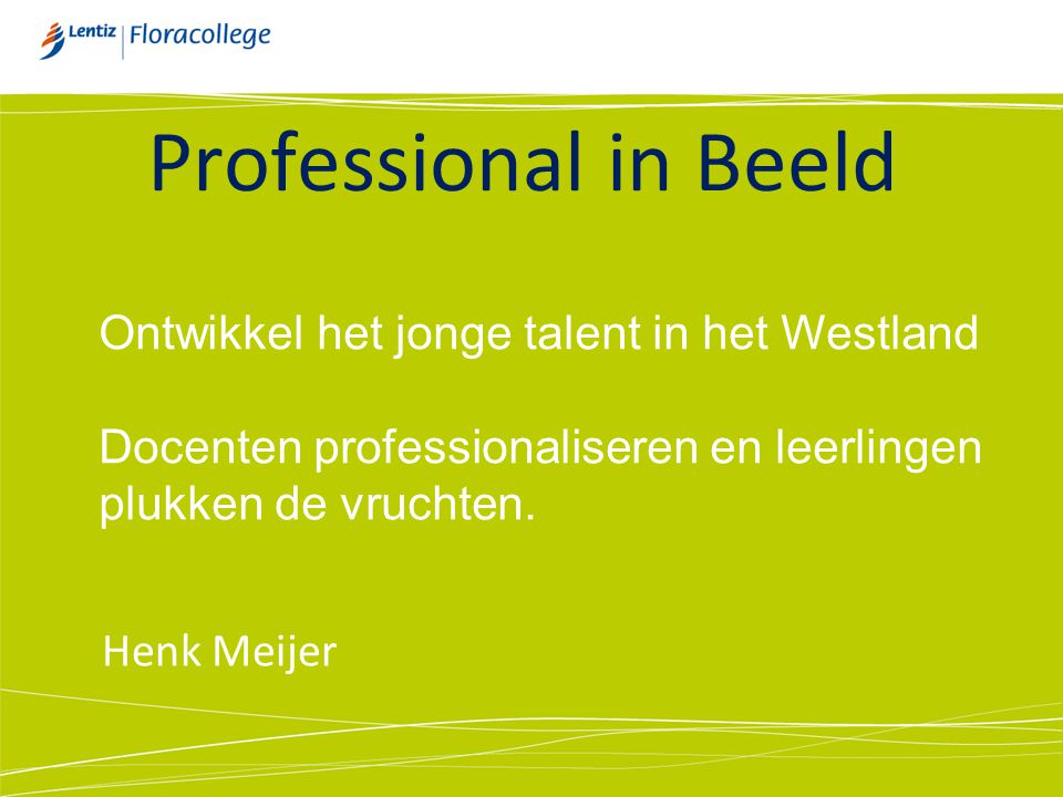 Professional in Beeld Henk Meijer Ontwikkel het jonge talent in het Westland Docenten professionaliseren en leerlingen plukken de vruchten.