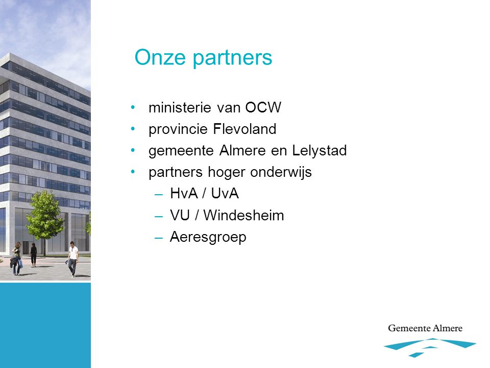 Onze partners •ministerie van OCW •provincie Flevoland •gemeente Almere en Lelystad •partners hoger onderwijs –HvA / UvA –VU / Windesheim –Aeresgroep