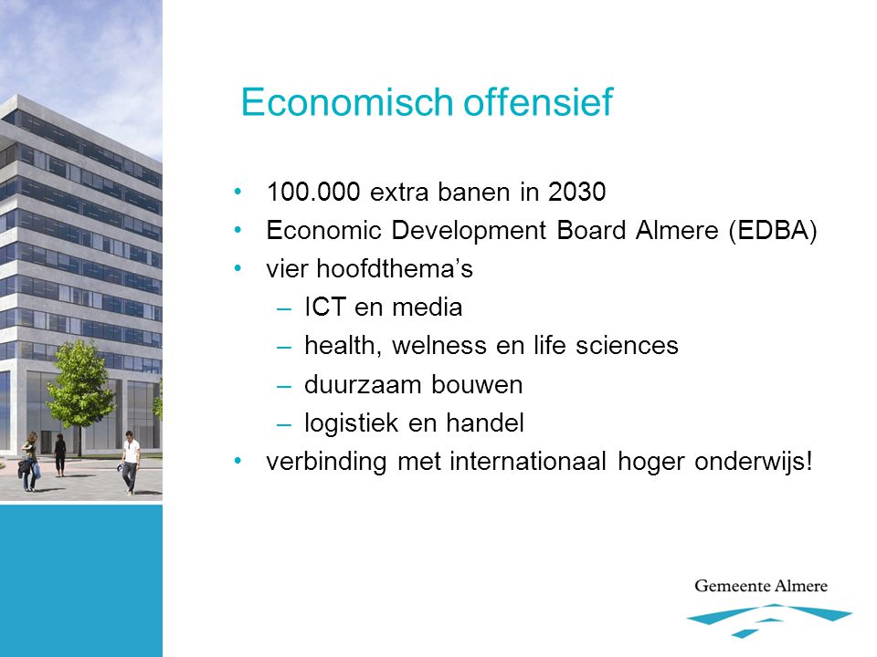 Economisch offensief • extra banen in 2030 •Economic Development Board Almere (EDBA) •vier hoofdthema’s –ICT en media –health, welness en life sciences –duurzaam bouwen –logistiek en handel •verbinding met internationaal hoger onderwijs!