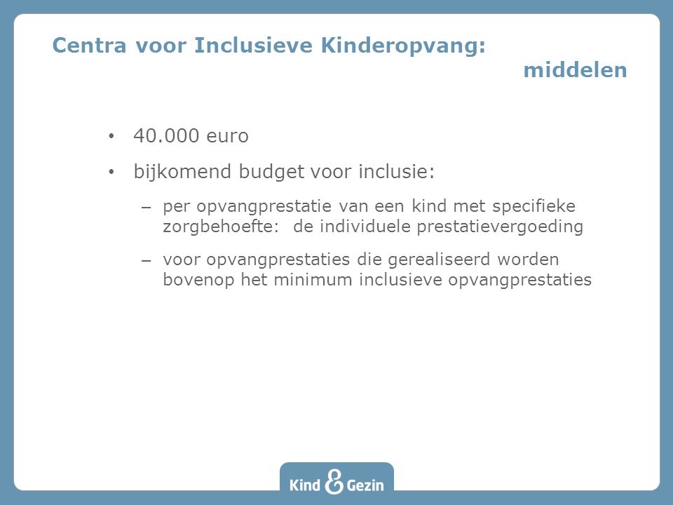 • euro • bijkomend budget voor inclusie: – per opvangprestatie van een kind met specifieke zorgbehoefte: de individuele prestatievergoeding – voor opvangprestaties die gerealiseerd worden bovenop het minimum inclusieve opvangprestaties Centra voor Inclusieve Kinderopvang: middelen