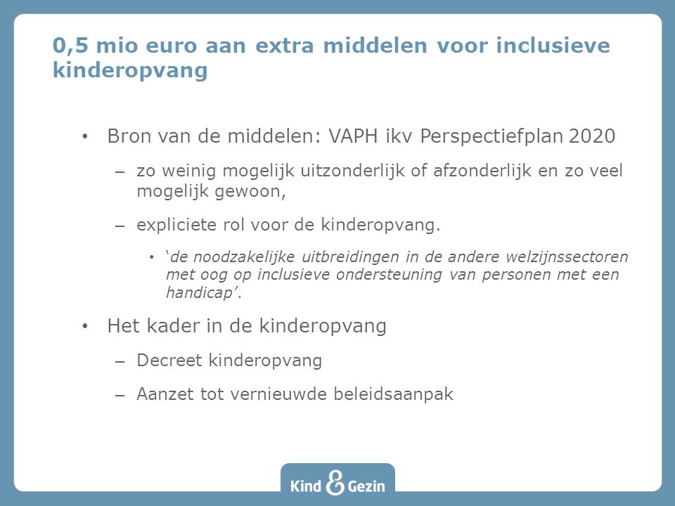 0,5 mio euro aan extra middelen voor inclusieve kinderopvang • Bron van de middelen: VAPH ikv Perspectiefplan 2020 – zo weinig mogelijk uitzonderlijk of afzonderlijk en zo veel mogelijk gewoon, – expliciete rol voor de kinderopvang.