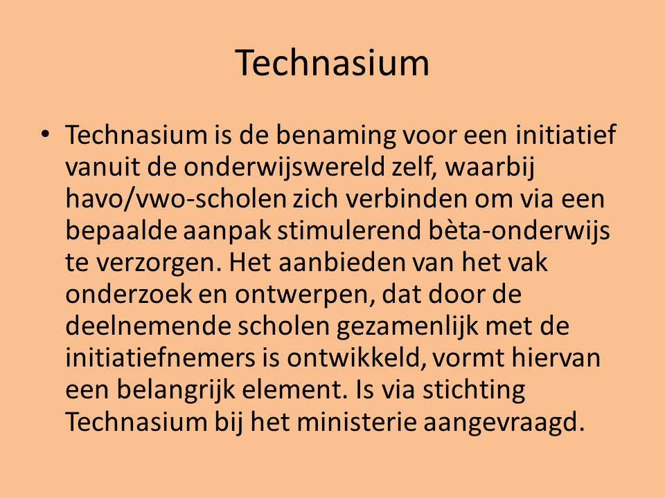 Technasium • Technasium is de benaming voor een initiatief vanuit de onderwijswereld zelf, waarbij havo/vwo-scholen zich verbinden om via een bepaalde aanpak stimulerend bèta-onderwijs te verzorgen.