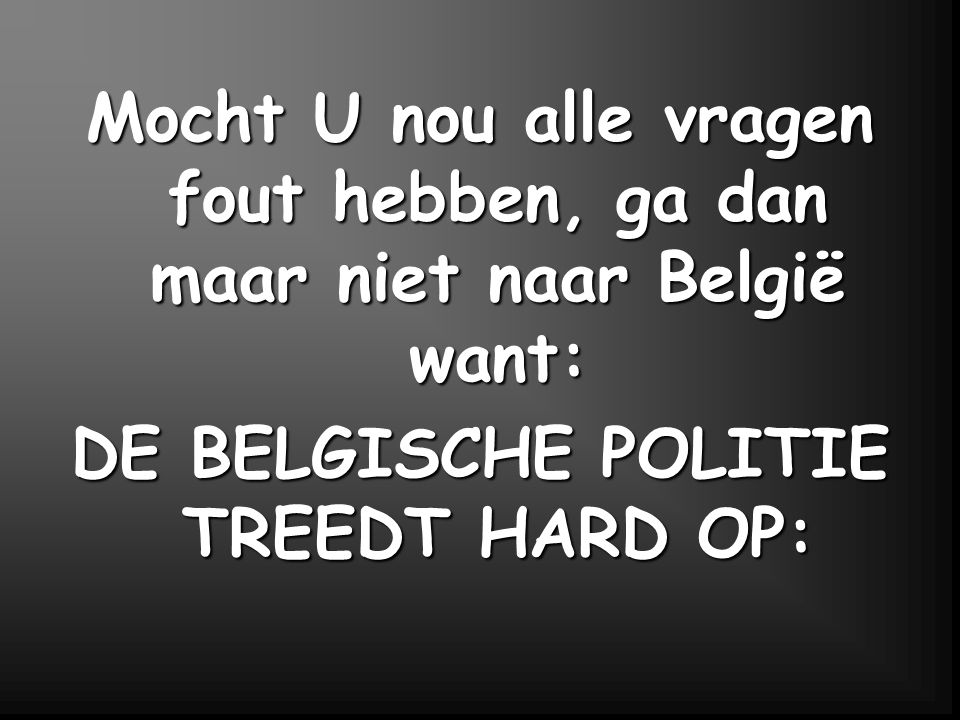 Mocht U nou alle vragen fout hebben, ga dan maar niet naar België want: DE BELGISCHE POLITIE TREEDT HARD OP:
