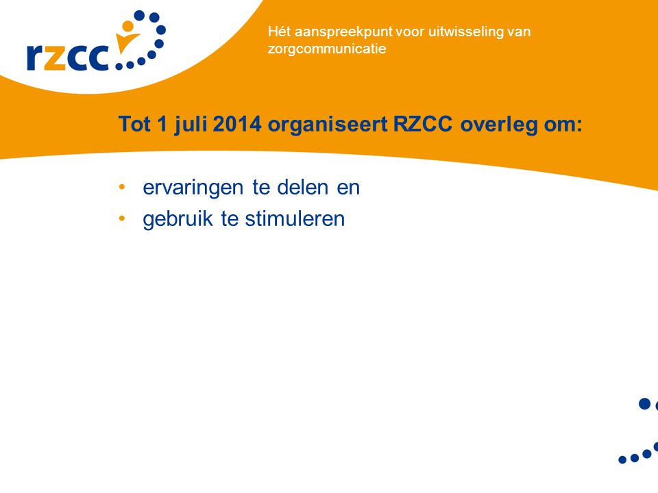 Hét aanspreekpunt voor uitwisseling van zorgcommunicatie Tot 1 juli 2014 organiseert RZCC overleg om: •ervaringen te delen en •gebruik te stimuleren