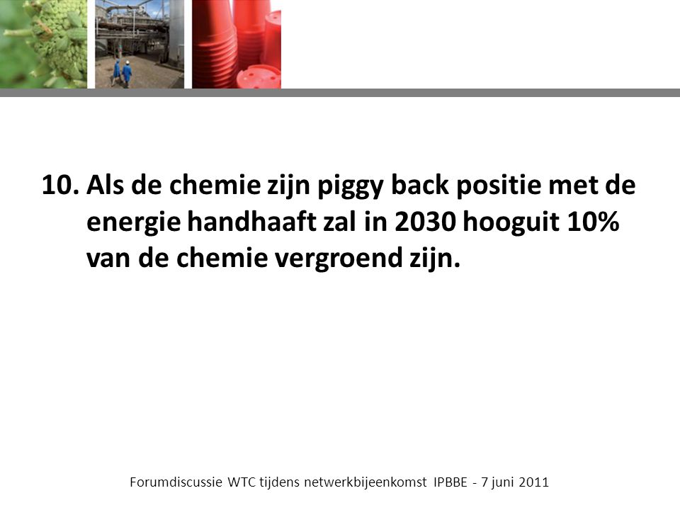 Forumdiscussie WTC tijdens netwerkbijeenkomst IPBBE - 7 juni Als de chemie zijn piggy back positie met de energie handhaaft zal in 2030 hooguit 10% van de chemie vergroend zijn.