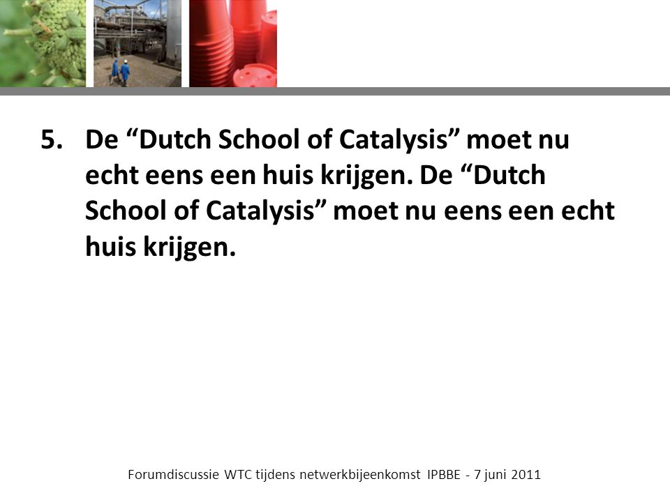 Forumdiscussie WTC tijdens netwerkbijeenkomst IPBBE - 7 juni De Dutch School of Catalysis moet nu echt eens een huis krijgen.