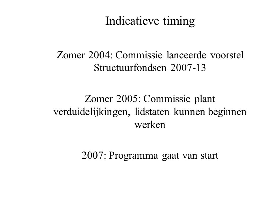 Indicatieve timing Zomer 2004: Commissie lanceerde voorstel Structuurfondsen Zomer 2005: Commissie plant verduidelijkingen, lidstaten kunnen beginnen werken 2007: Programma gaat van start