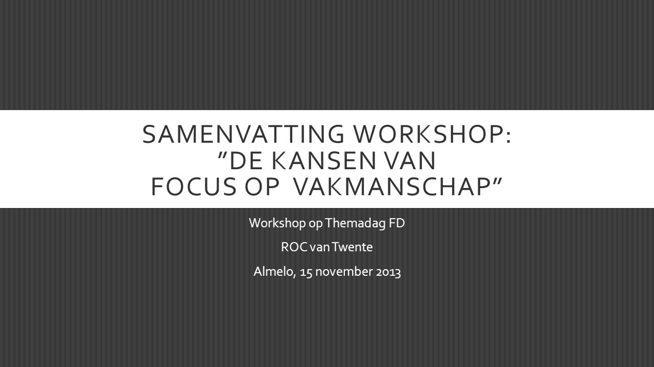 SAMENVATTING WORKSHOP: DE KANSEN VAN FOCUS OP VAKMANSCHAP Workshop op Themadag FD ROC van Twente Almelo, 15 november 2013