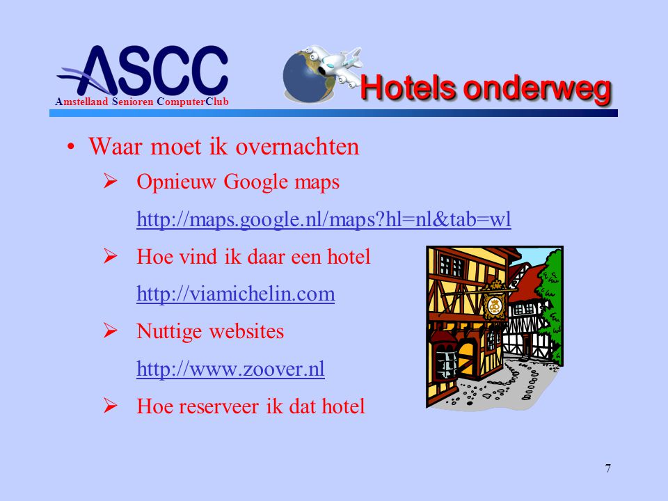Amstelland Senioren ComputerClub 7 Hotels onderweg •Waar moet ik overnachten  Opnieuw Google maps   hl=nl&tab=wl  Hoe vind ik daar een hotel    Nuttige websites    Hoe reserveer ik dat hotel