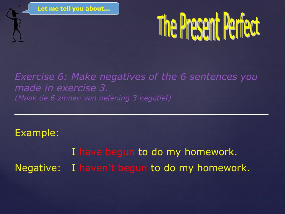Exercise 5: Make questions of these 6 sentences (Maak nu vragen van deze 6 zinnen) Example: Question:Have I begun to do my homework.