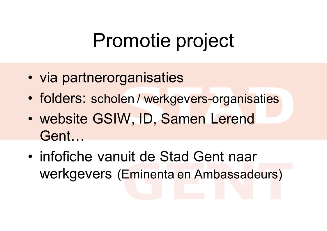 Promotie project •via partnerorganisaties •folders: scholen / werkgevers-organisaties •website GSIW, ID, Samen Lerend Gent… •infofiche vanuit de Stad Gent naar werkgevers (Eminenta en Ambassadeurs)