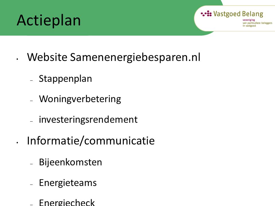 Actieplan • Website Samenenergiebesparen.nl – Stappenplan – Woningverbetering – investeringsrendement • Informatie/communicatie – Bijeenkomsten – Energieteams – Energiecheck – gedragsbeïnvloeding • Gebiedsgerichte aanpak • Samenwerking huurder en verhuurder (ZAV)
