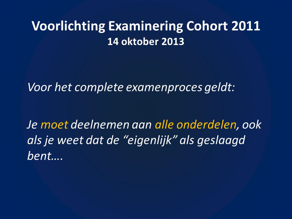 Voorlichting Examinering Cohort oktober 2013 Voor het complete examenproces geldt: Je moet deelnemen aan alle onderdelen, ook als je weet dat de eigenlijk als geslaagd bent….