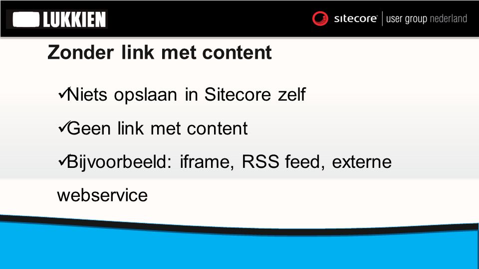 Zonder link met content  Niets opslaan in Sitecore zelf  Geen link met content  Bijvoorbeeld: iframe, RSS feed, externe webservice