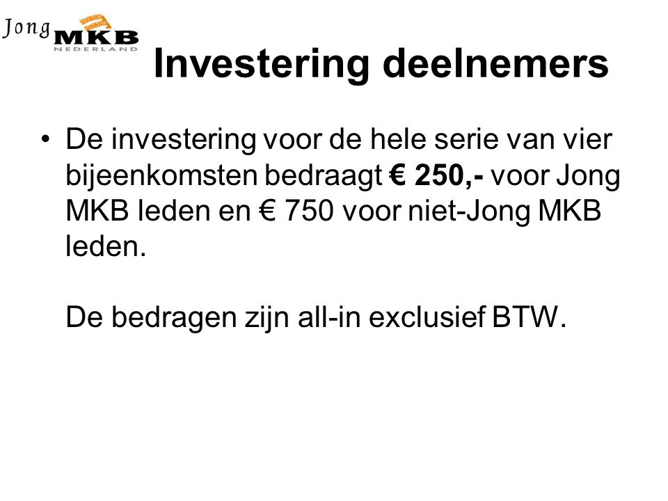 Investering deelnemers •De investering voor de hele serie van vier bijeenkomsten bedraagt € 250,- voor Jong MKB leden en € 750 voor niet-Jong MKB leden.