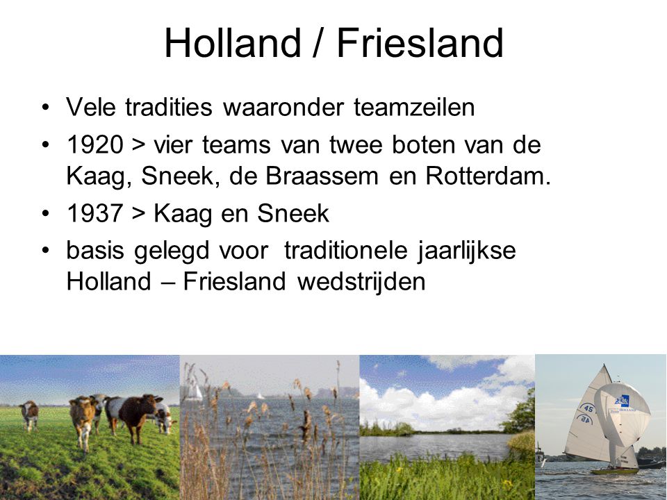 Holland / Friesland •Vele tradities waaronder teamzeilen •1920 > vier teams van twee boten van de Kaag, Sneek, de Braassem en Rotterdam.