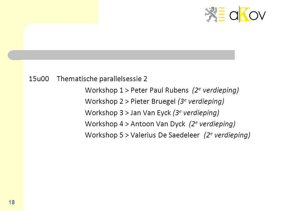15u00Thematische parallelsessie 2 Workshop 1 > Peter Paul Rubens (2 e verdieping) Workshop 2 > Pieter Bruegel (3 e verdieping) Workshop 3 > Jan Van Eyck (3 e verdieping) Workshop 4 > Antoon Van Dyck (2 e verdieping) Workshop 5 > Valerius De Saedeleer (2 e verdieping) 18