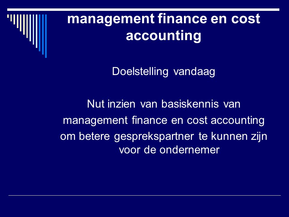 management finance en cost accounting Doelstelling vandaag Nut inzien van basiskennis van management finance en cost accounting om betere gesprekspartner te kunnen zijn voor de ondernemer