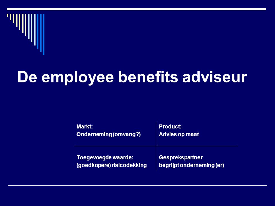 De employee benefits adviseur Markt:Product: Onderneming (omvang )Advies op maat Toegevoegde waarde:Gesprekspartner (goedkopere) risicodekkingbegrijpt onderneming (er)