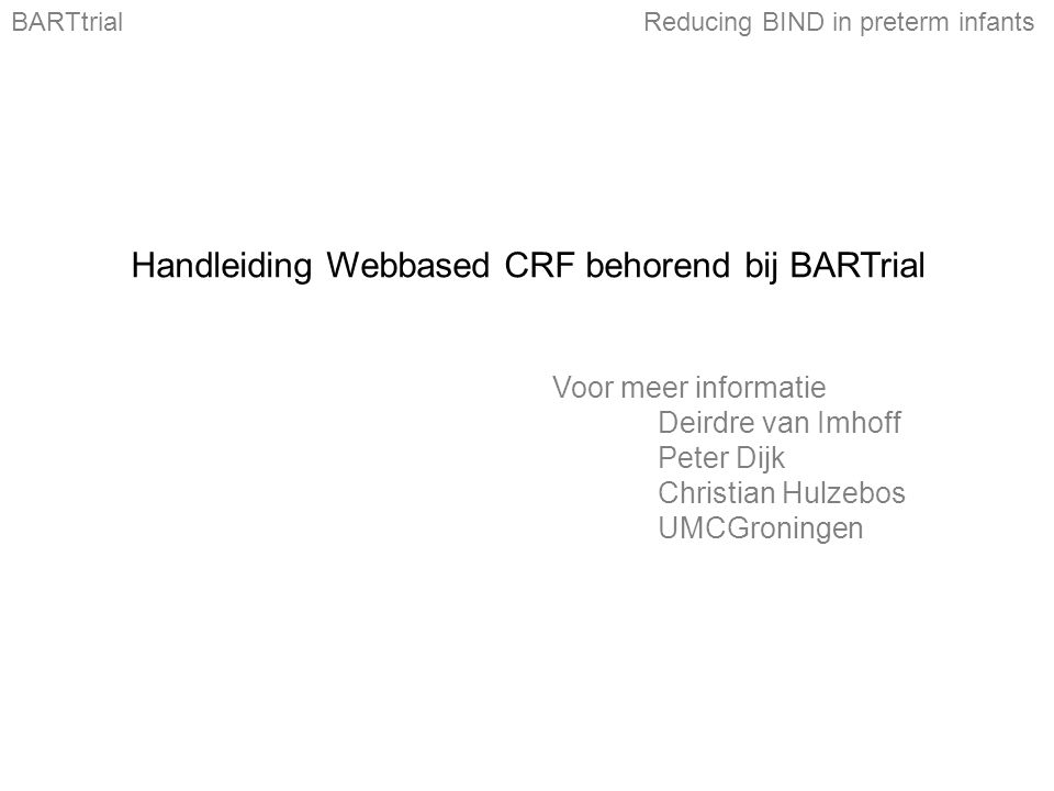 Handleiding Webbased CRF behorend bij BARTrial Voor meer informatie Deirdre van Imhoff Peter Dijk Christian Hulzebos UMCGroningen BARTtrialReducing BIND in preterm infants