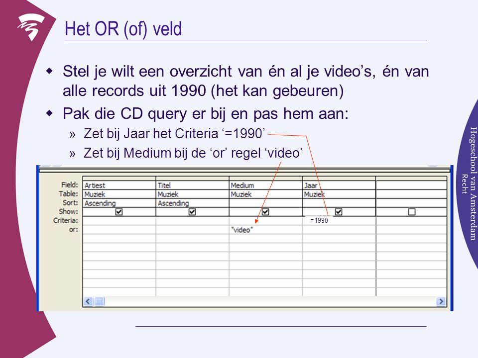 Het OR (of) veld  Stel je wilt een overzicht van én al je video’s, én van alle records uit 1990 (het kan gebeuren)  Pak die CD query er bij en pas hem aan: »Zet bij Jaar het Criteria ‘=1990’ »Zet bij Medium bij de ‘or’ regel ‘video’ =1990
