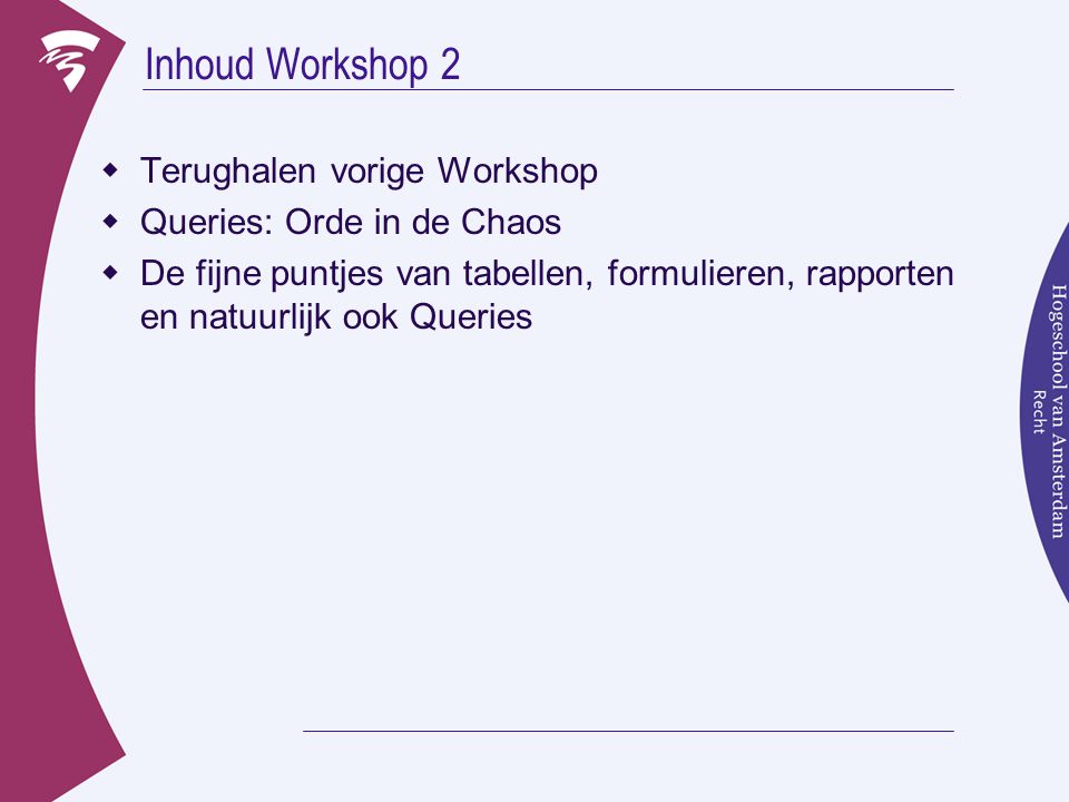 Inhoud Workshop 2  Terughalen vorige Workshop  Queries: Orde in de Chaos  De fijne puntjes van tabellen, formulieren, rapporten en natuurlijk ook Queries