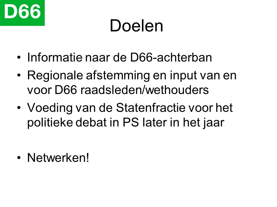 Doelen •Informatie naar de D66-achterban •Regionale afstemming en input van en voor D66 raadsleden/wethouders •Voeding van de Statenfractie voor het politieke debat in PS later in het jaar •Netwerken!